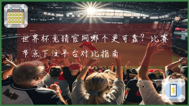 世界杯竞猜官网哪个更可靠？比赛节点下注平台对比指南