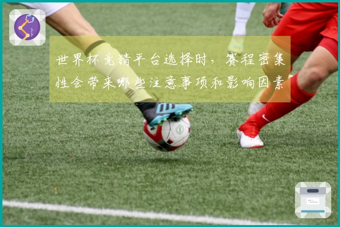 世界杯竞猜平台选择时，赛程密集性会带来哪些注意事项和影响因素