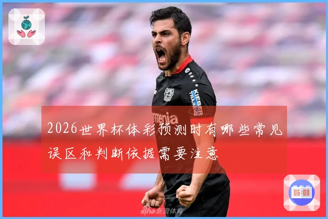 2026世界杯体彩预测时有哪些常见误区和判断依据需要注意