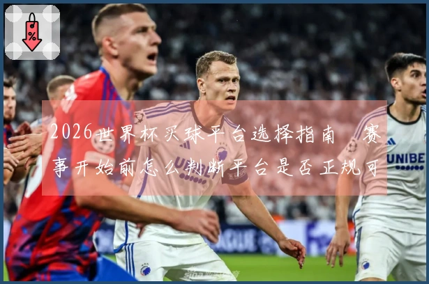 2026世界杯买球平台选择指南　赛事开始前怎么判断平台是否正规可靠