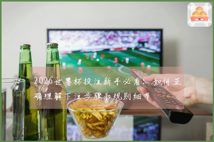 2026世界杯投注新手必看：如何正确理解下注步骤和规则细节