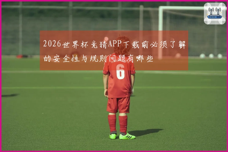 2026世界杯竞猜APP下载前必须了解的安全性与规则问题有哪些