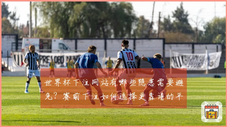 世界杯下注网站有哪些隐患需要避免？赛前下注如何选择更靠谱的平台？