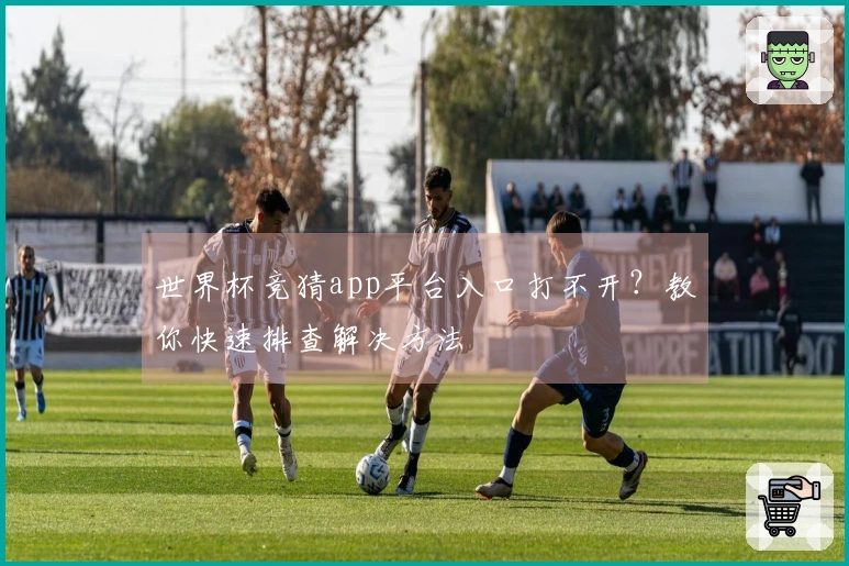 世界杯竞猜app平台入口打不开？教你快速排查解决方法