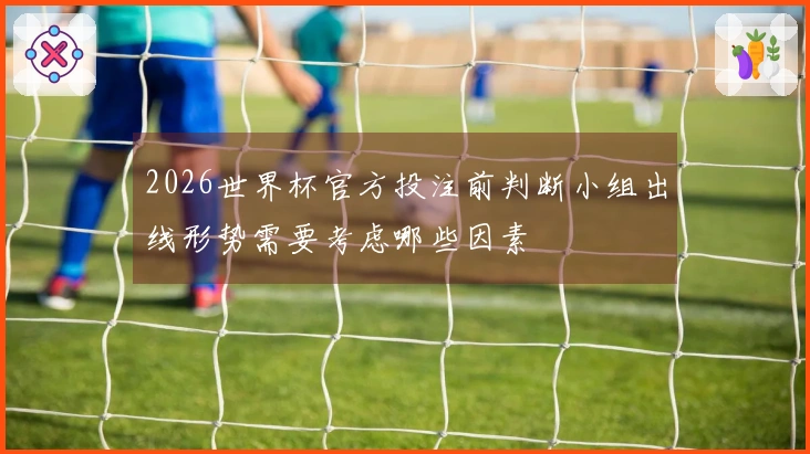 2026世界杯官方投注前判断小组出线形势需要考虑哪些因素