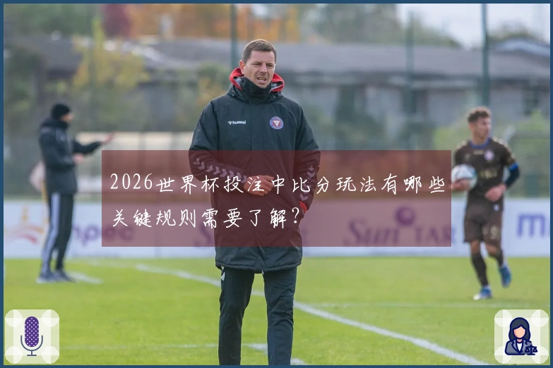 2026世界杯投注中比分玩法有哪些关键规则需要了解？