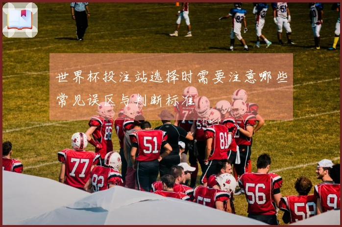 世界杯投注站选择时需要注意哪些常见误区与判断标准