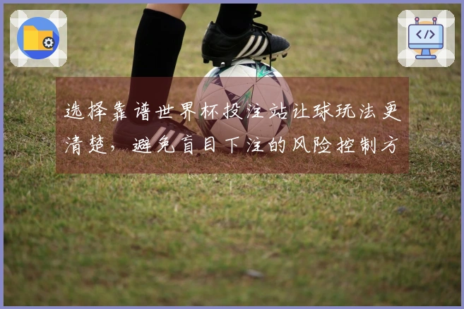 选择靠谱世界杯投注站让球玩法更清楚，避免盲目下注的风险控制方法
