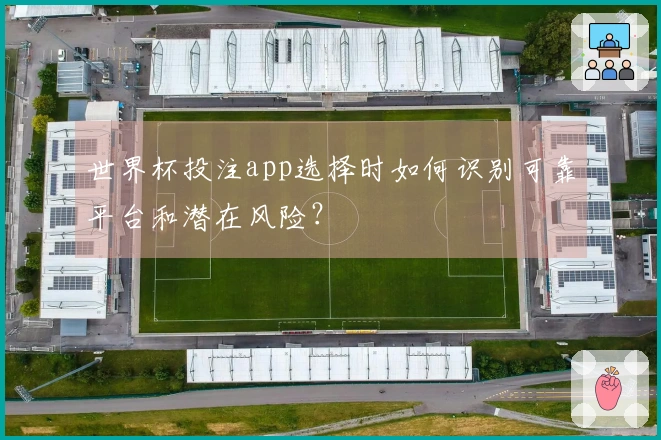 世界杯投注app选择时如何识别可靠平台和潜在风险？