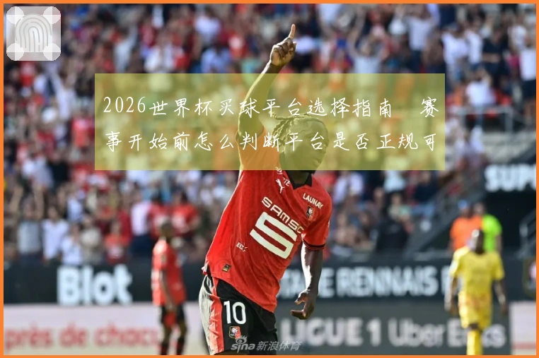 2026世界杯买球平台选择指南　赛事开始前怎么判断平台是否正规可靠