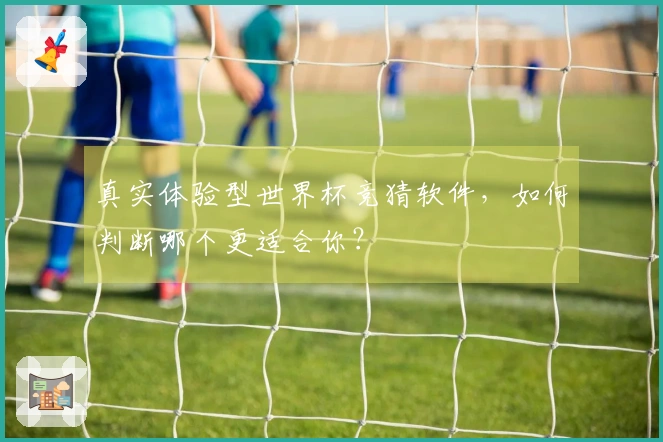 真实体验型世界杯竞猜软件，如何判断哪个更适合你？