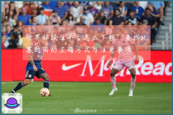 世界杯投注平台怎么下载？查找比赛时间的正确方式与注意事项