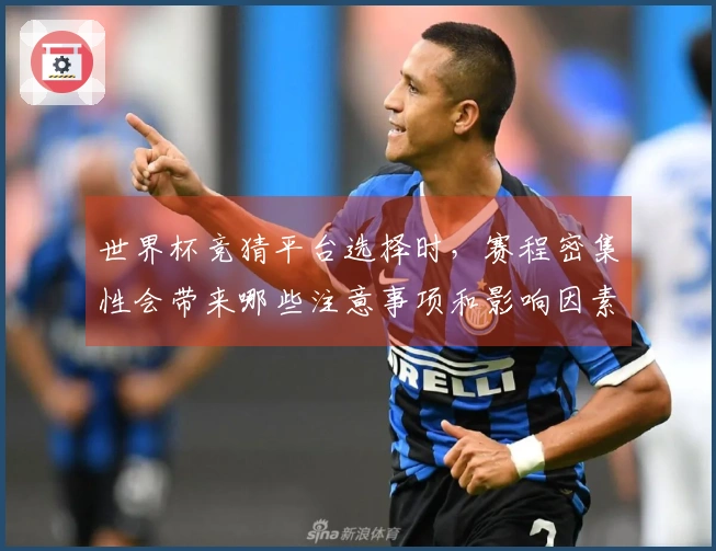 世界杯竞猜平台选择时，赛程密集性会带来哪些注意事项和影响因素
