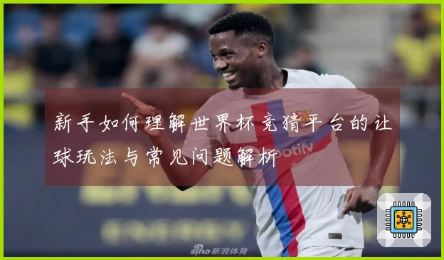 新手如何理解世界杯竞猜平台的让球玩法与常见问题解析