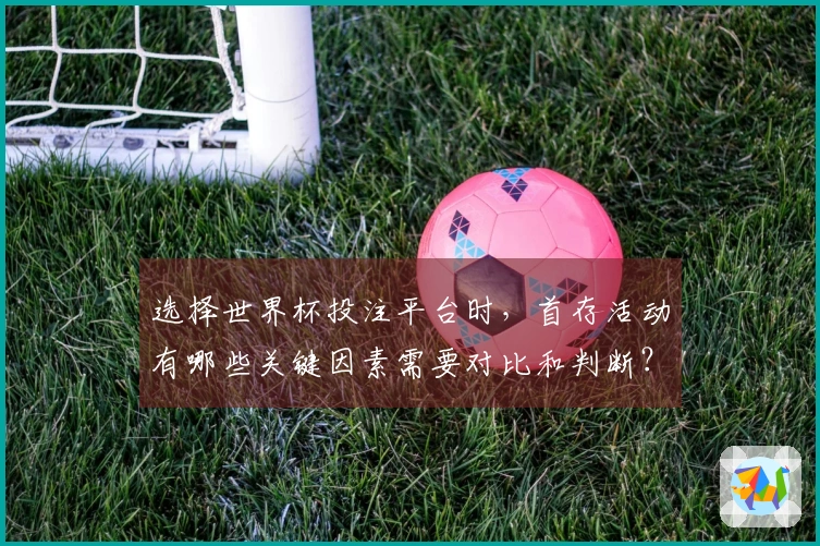 选择世界杯投注平台时，首存活动有哪些关键因素需要对比和判断？