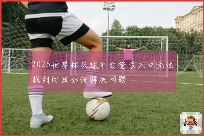 2026世界杯买球平台登录入口无法找到时该如何解决问题