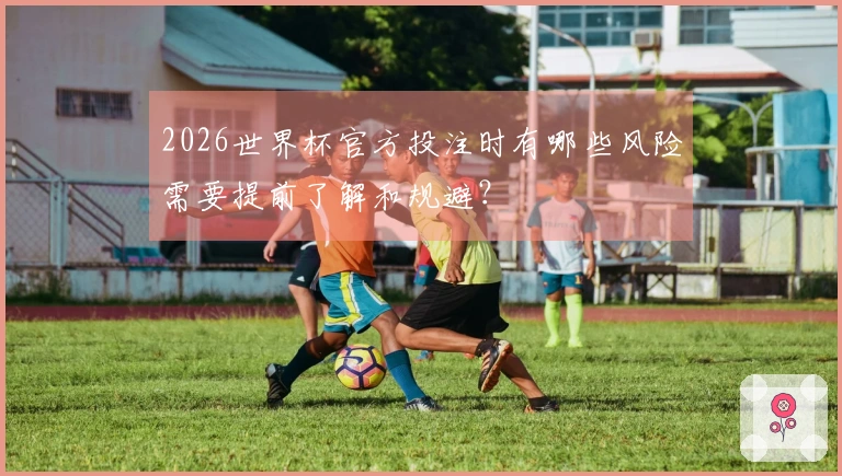 2026世界杯官方投注时有哪些风险需要提前了解和规避？