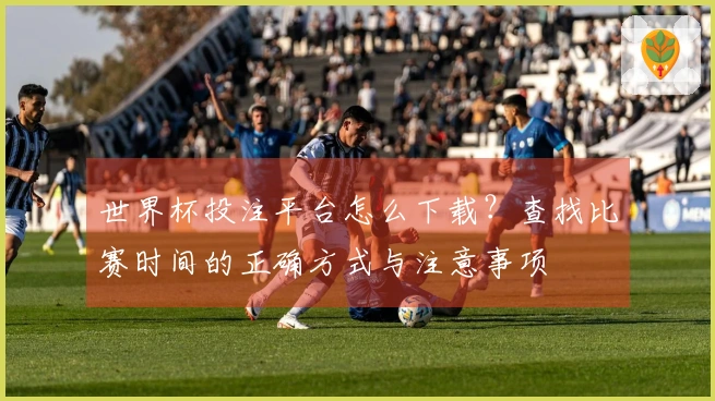 世界杯投注平台怎么下载？查找比赛时间的正确方式与注意事项