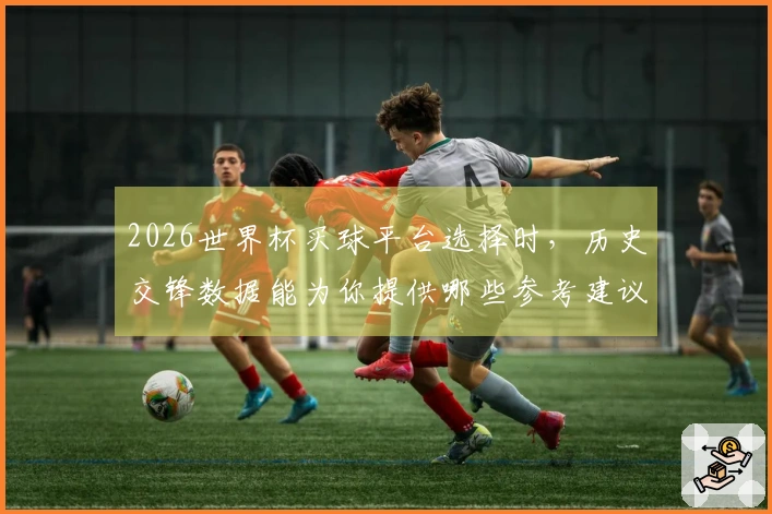 2026世界杯买球平台选择时，历史交锋数据能为你提供哪些参考建议