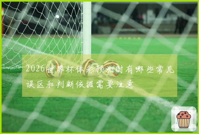 2026世界杯体彩预测时有哪些常见误区和判断依据需要注意