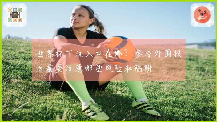 世界杯下注入口在哪？参与外围投注前要注意哪些风险和陷阱