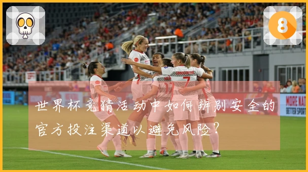 世界杯竞猜活动中如何辨别安全的官方投注渠道以避免风险？