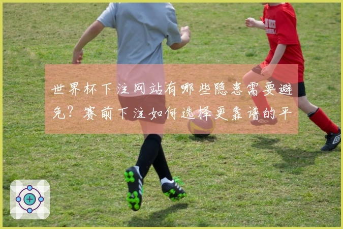 世界杯下注网站有哪些隐患需要避免？赛前下注如何选择更靠谱的平台？