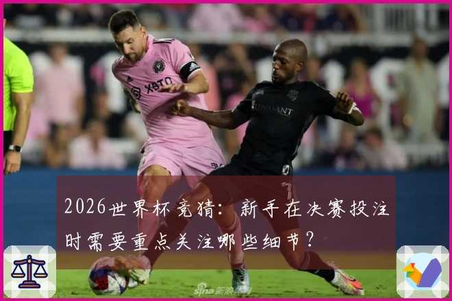 2026世界杯竞猜：新手在决赛投注时需要重点关注哪些细节？