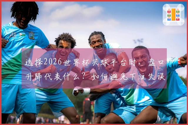 选择2026世界杯买球平台时，盘口升降代表什么？如何避免下注失误？